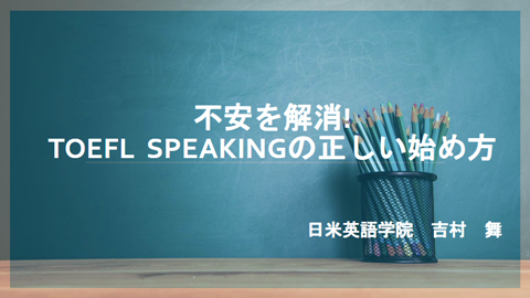 8回目 不安を解消！TOEFL iBT Speakingの正しい始め方：日米英語学院 / 吉村舞先生